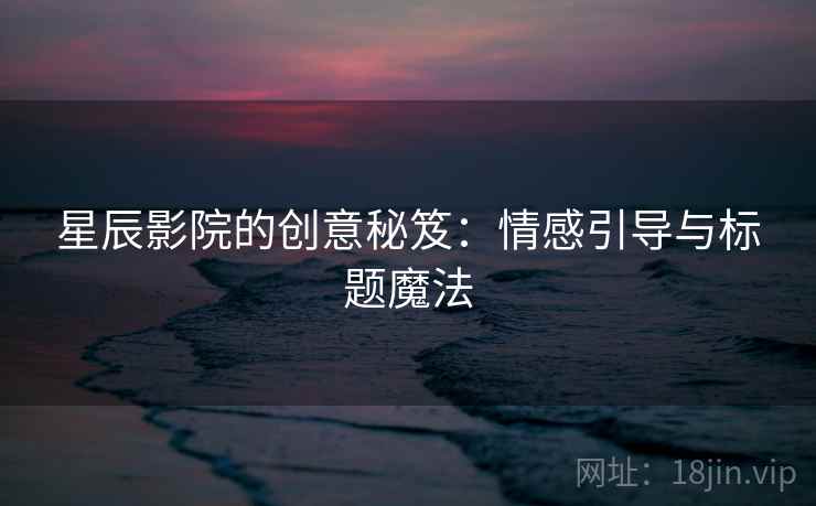 星辰影院的创意秘笈：情感引导与标题魔法