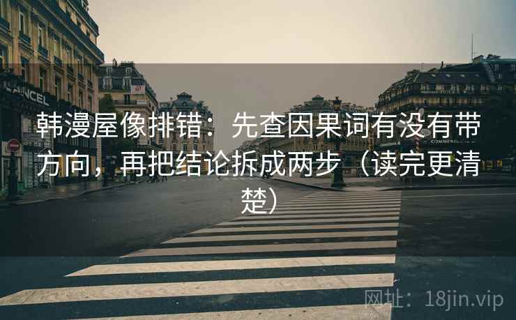 韩漫屋像排错：先查因果词有没有带方向，再把结论拆成两步（读完更清楚）