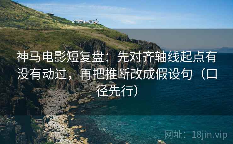 神马电影短复盘：先对齐轴线起点有没有动过，再把推断改成假设句（口径先行）