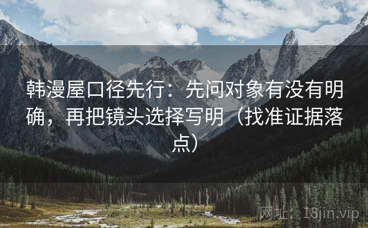 韩漫屋口径先行:先问对象有没有明确,再把镜头选择写明(找准证据落点) 韩漫屋口径先行:先问对象有没有明确,再把镜头选择写明(找准证据落点)