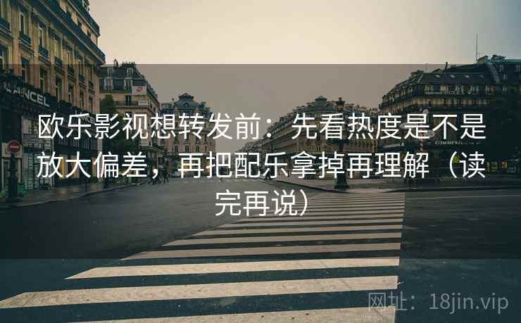 欧乐影视想转发前:先看热度是不是放大偏差,再把配乐拿掉再理解(读完再说) 欧乐影视想转发前:先看热度是不是放大偏差,再把配乐拿掉再理解(读完再说)