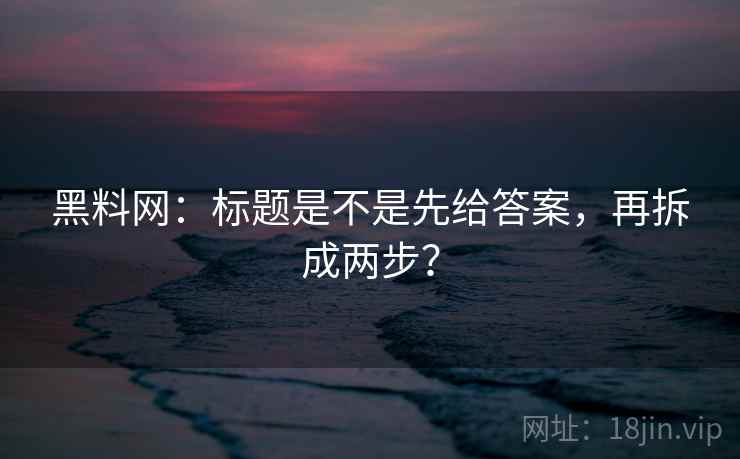 黑料网：标题是不是先给答案，再拆成两步？