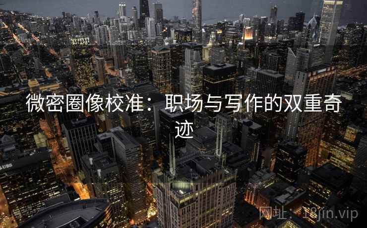 微密圈像校准:职场与写作的双重奇迹 微密圈像校准:职场与写作的双重奇迹