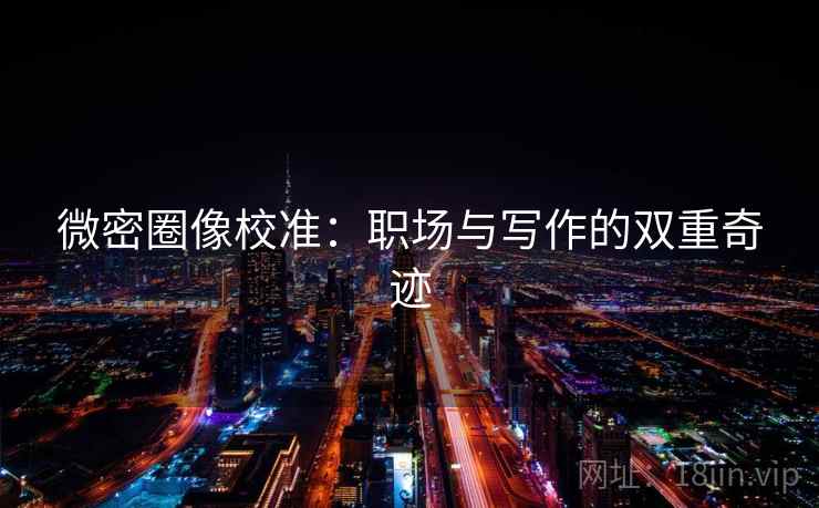微密圈像校准:职场与写作的双重奇迹 微密圈像校准:职场与写作的双重奇迹