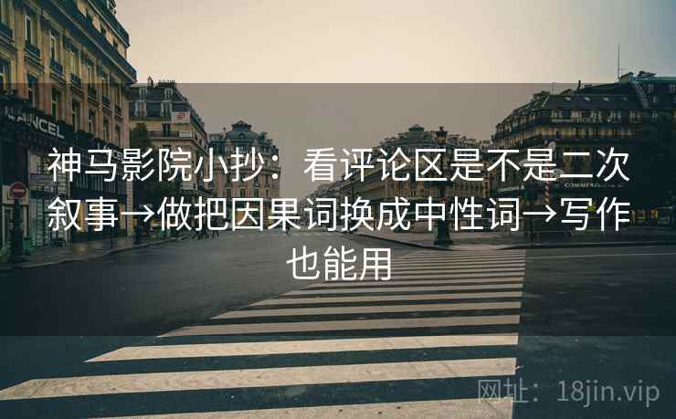 神马影院小抄：看评论区是不是二次叙事→做把因果词换成中性词→写作也能用