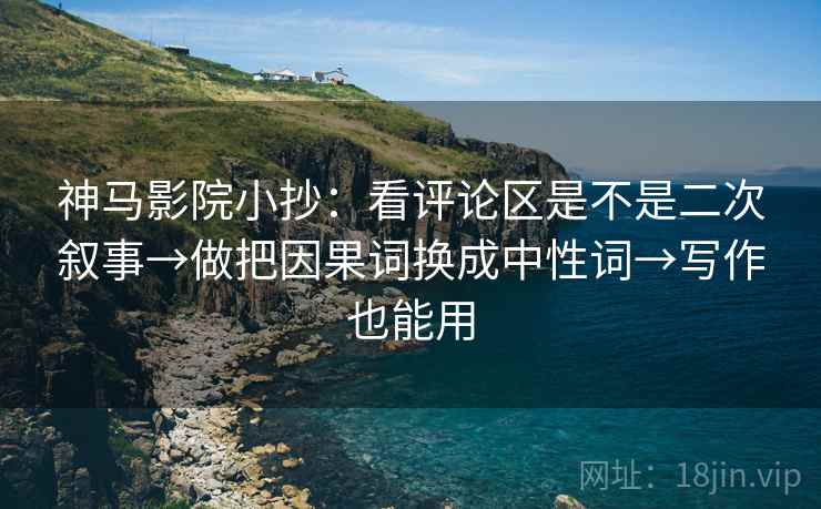 神马影院小抄：看评论区是不是二次叙事→做把因果词换成中性词→写作也能用