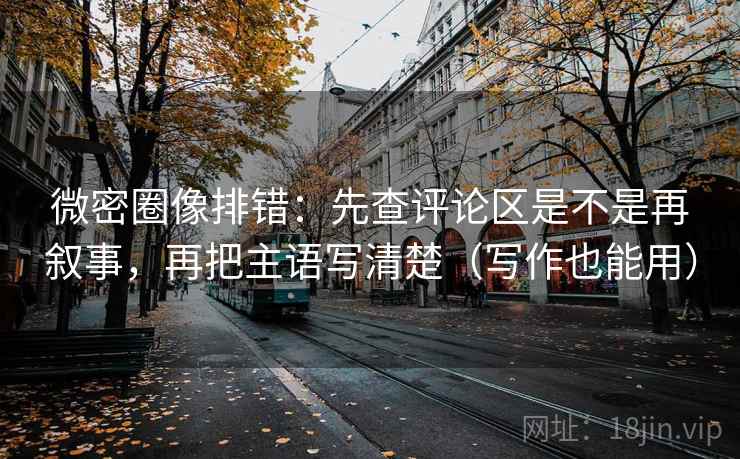 微密圈像排错：先查评论区是不是再叙事，再把主语写清楚（写作也能用）