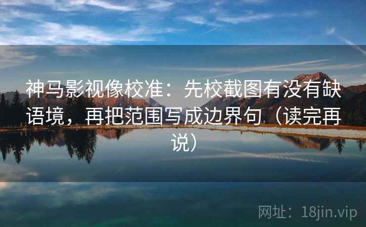 神马影视像校准：先校截图有没有缺语境，再把范围写成边界句（读完再说）