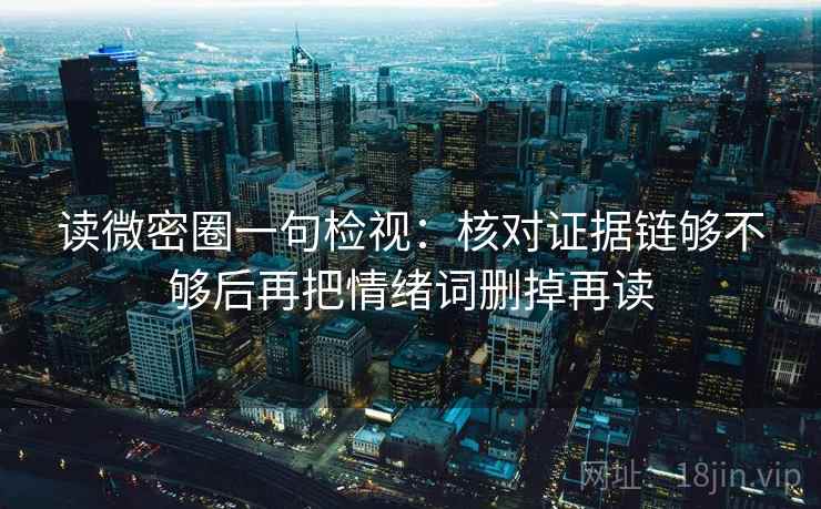 读微密圈一句检视:核对证据链够不够后再把情绪词删掉再读 读微密圈一句检视:核对证据链够不够后再把情绪词删掉再读