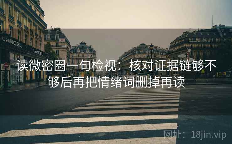 读微密圈一句检视:核对证据链够不够后再把情绪词删掉再读 读微密圈一句检视:核对证据链够不够后再把情绪词删掉再读