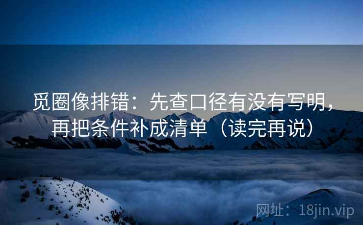 觅圈像排错：先查口径有没有写明，再把条件补成清单（读完再说）