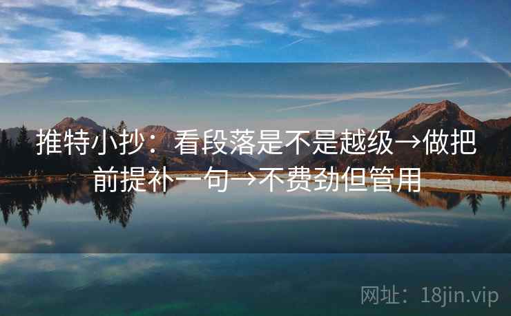 推特小抄:看段落是不是越级→做把前提补一句→不费劲但管用 推特小抄:看段落是不是越级→做把前提补一句→不费劲但管用