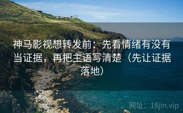 神马影视想转发前:先看情绪有没有当证据,再把主语写清楚(先让证据落地) 神马影视想转发前:先看情绪有没有当证据,再把主语写清楚(先让证据落地)