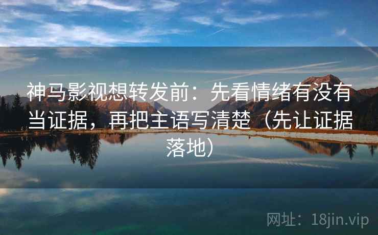 神马影视想转发前:先看情绪有没有当证据,再把主语写清楚(先让证据落地) 神马影视想转发前:先看情绪有没有当证据,再把主语写清楚(先让证据落地)