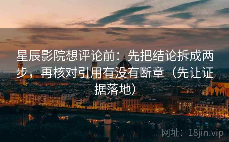 星辰影院想评论前：先把结论拆成两步，再核对引用有没有断章（先让证据落地）