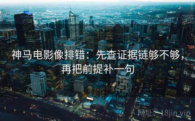 神马电影像排错：先查证据链够不够，再把前提补一句