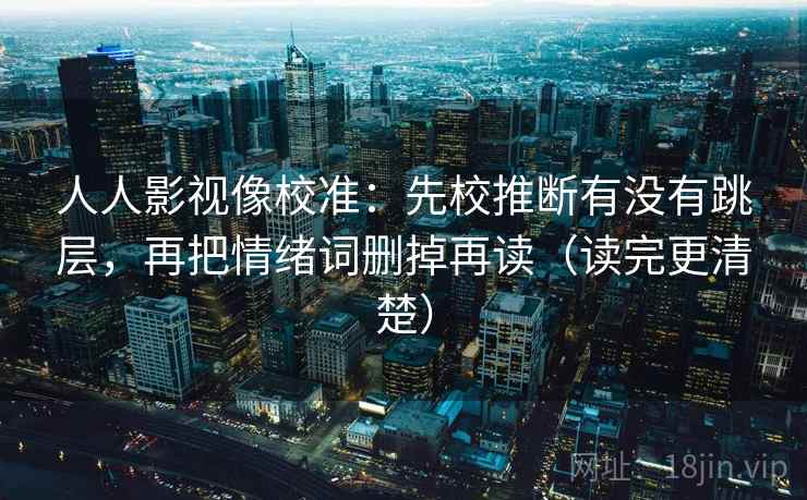 人人影视像校准：先校推断有没有跳层，再把情绪词删掉再读（读完更清楚）