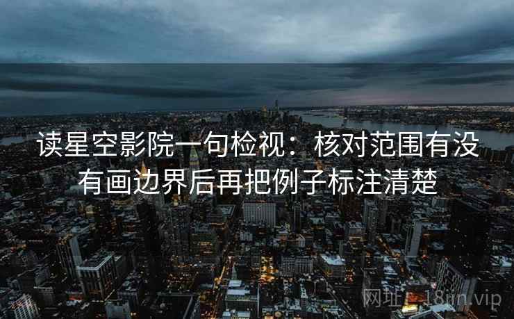 读星空影院一句检视：核对范围有没有画边界后再把例子标注清楚