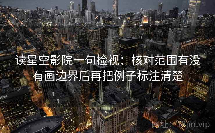 读星空影院一句检视：核对范围有没有画边界后再把例子标注清楚