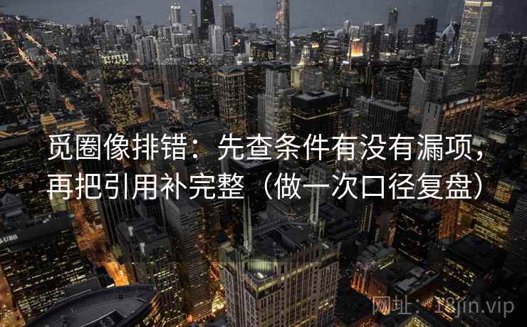 觅圈像排错:先查条件有没有漏项,再把引用补完整(做一次口径复盘) 觅圈像排错:先查条件有没有漏项,再把引用补完整(做一次口径复盘)