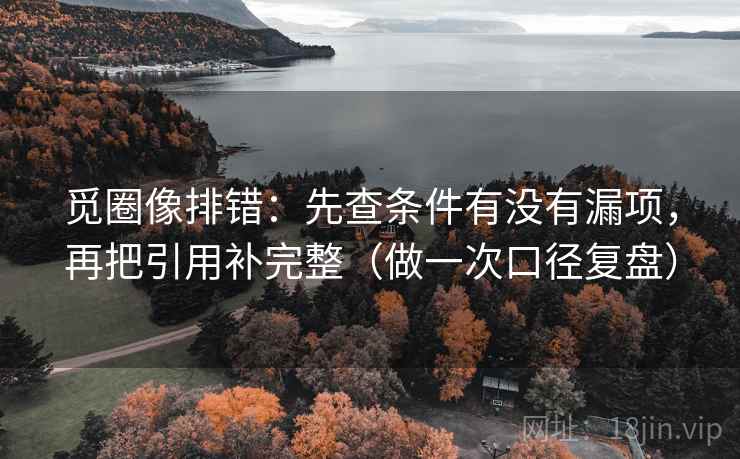 觅圈像排错:先查条件有没有漏项,再把引用补完整(做一次口径复盘) 觅圈像排错:先查条件有没有漏项,再把引用补完整(做一次口径复盘)