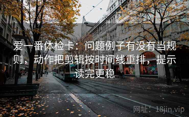 爱一番体检卡：问题例子有没有当规则，动作把剪辑按时间线重排，提示读完更稳