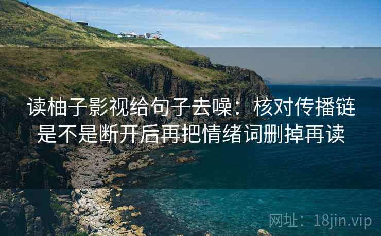 读柚子影视给句子去噪：核对传播链是不是断开后再把情绪词删掉再读