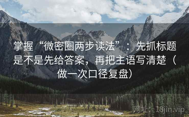 掌握“微密圈两步读法”:先抓标题是不是先给答案,再把主语写清楚(做一次口径复盘) 掌握“微密圈两步读法”:先抓标题是不是先给答案,再把主语写清楚(做一次口径复盘)