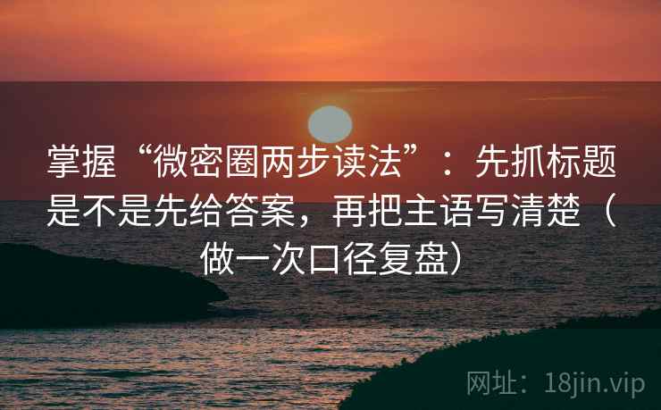 掌握“微密圈两步读法”:先抓标题是不是先给答案,再把主语写清楚(做一次口径复盘) 掌握“微密圈两步读法”:先抓标题是不是先给答案,再把主语写清楚(做一次口径复盘)