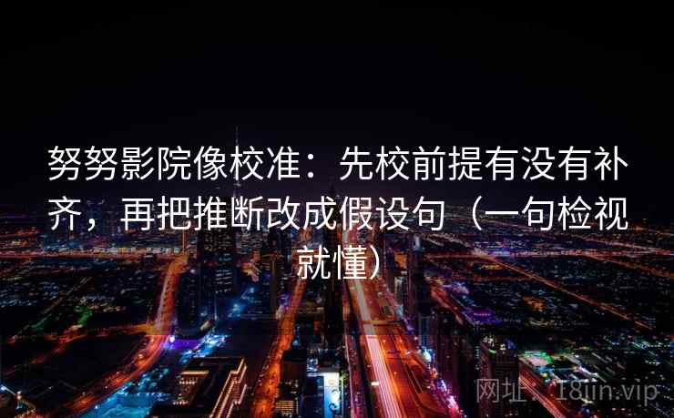 努努影院像校准：先校前提有没有补齐，再把推断改成假设句（一句检视就懂）