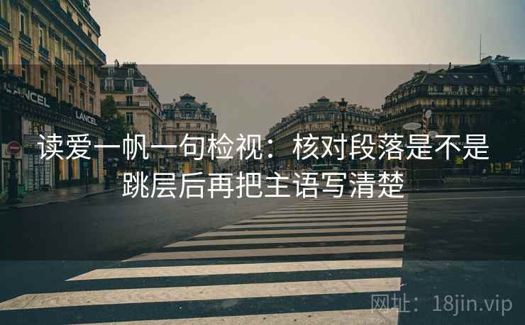 读爱一帆一句检视：核对段落是不是跳层后再把主语写清楚