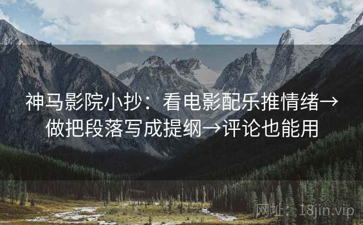 神马影院小抄：看电影配乐推情绪→做把段落写成提纲→评论也能用