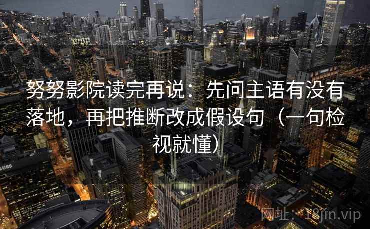 努努影院读完再说：先问主语有没有落地，再把推断改成假设句（一句检视就懂）