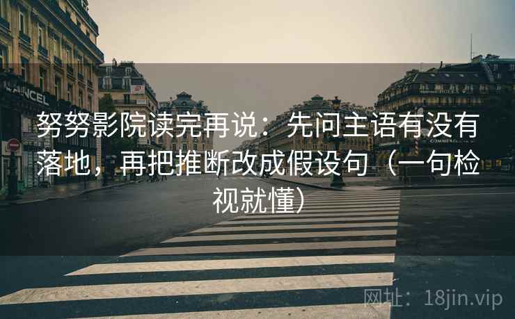 努努影院读完再说：先问主语有没有落地，再把推断改成假设句（一句检视就懂）