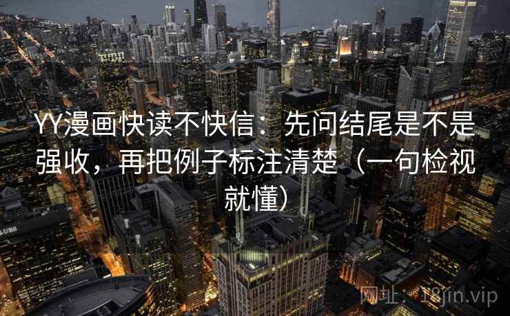 YY漫画快读不快信:先问结尾是不是强收,再把例子标注清楚(一句检视就懂) YY漫画快读不快信:先问结尾是不是强收,再把例子标注清楚(一句检视就懂)