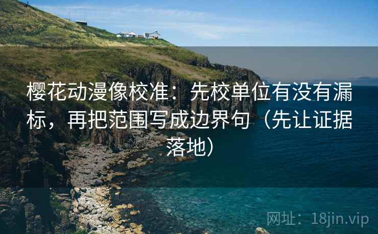 樱花动漫像校准：先校单位有没有漏标，再把范围写成边界句（先让证据落地）