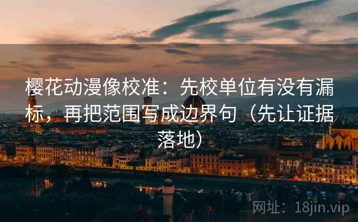 樱花动漫像校准：先校单位有没有漏标，再把范围写成边界句（先让证据落地）