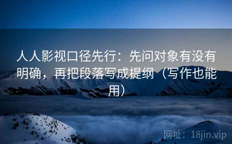 人人影视口径先行：先问对象有没有明确，再把段落写成提纲（写作也能用）