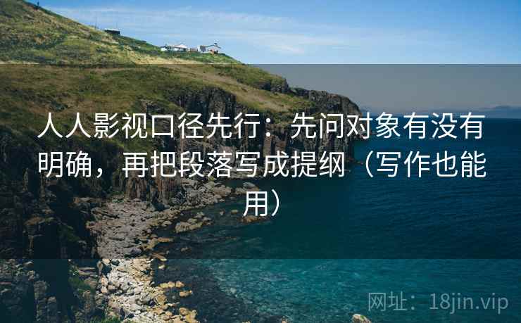 人人影视口径先行：先问对象有没有明确，再把段落写成提纲（写作也能用）