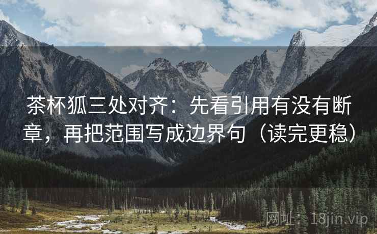 茶杯狐三处对齐:先看引用有没有断章,再把范围写成边界句(读完更稳) 茶杯狐三处对齐:先看引用有没有断章,再把范围写成边界句(读完更稳)