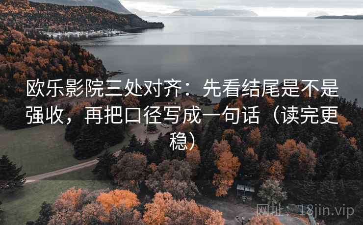 欧乐影院三处对齐:先看结尾是不是强收,再把口径写成一句话(读完更稳) 欧乐影院三处对齐:先看结尾是不是强收,再把口径写成一句话(读完更稳)
