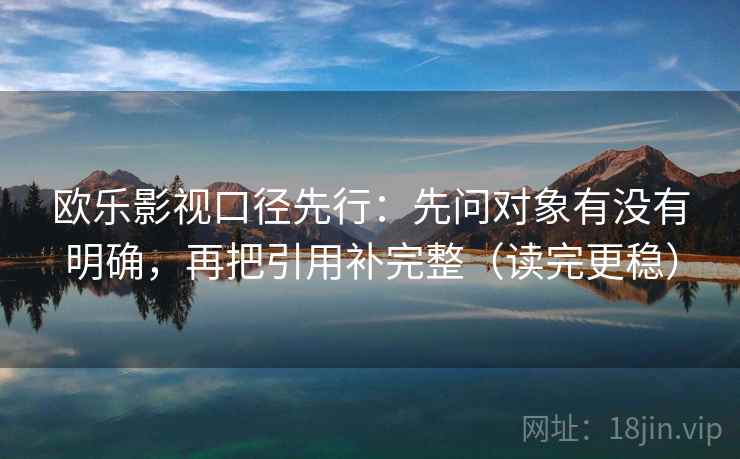 欧乐影视口径先行：先问对象有没有明确，再把引用补完整（读完更稳）