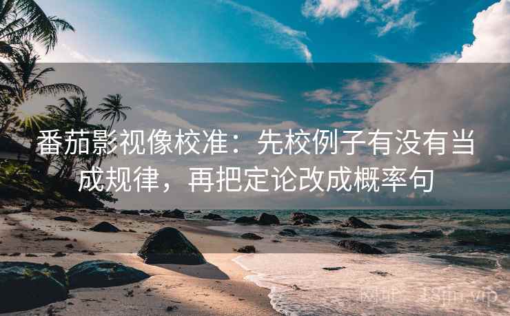 番茄影视像校准:先校例子有没有当成规律,再把定论改成概率句 番茄影视像校准:先校例子有没有当成规律,再把定论改成概率句