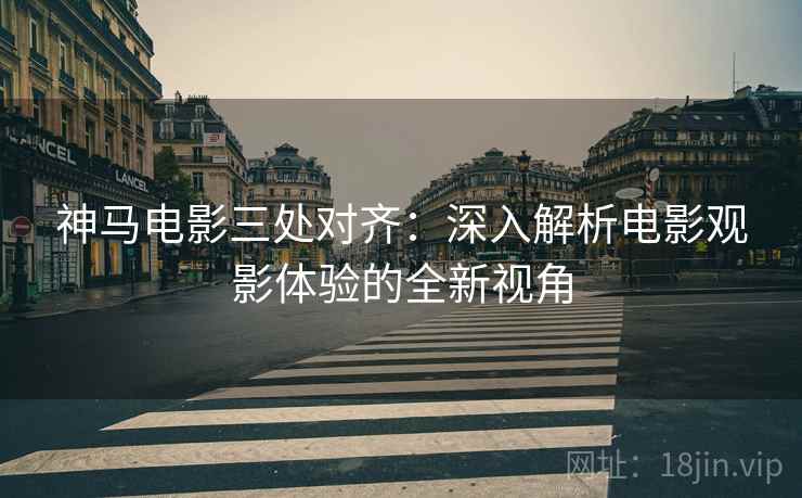 神马电影三处对齐:深入解析电影观影体验的全新视角 神马电影三处对齐:深入解析电影观影体验的全新视角