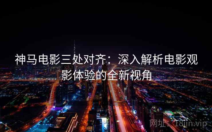 神马电影三处对齐:深入解析电影观影体验的全新视角 神马电影三处对齐:深入解析电影观影体验的全新视角