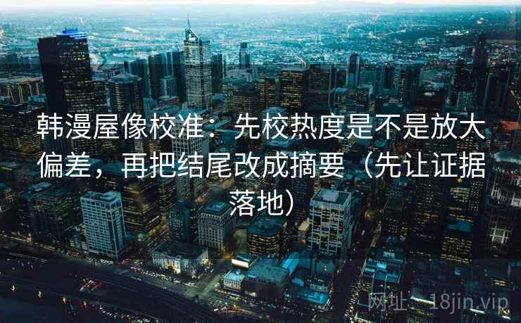 韩漫屋像校准:先校热度是不是放大偏差,再把结尾改成摘要(先让证据落地) 韩漫屋像校准:先校热度是不是放大偏差,再把结尾改成摘要(先让证据落地)