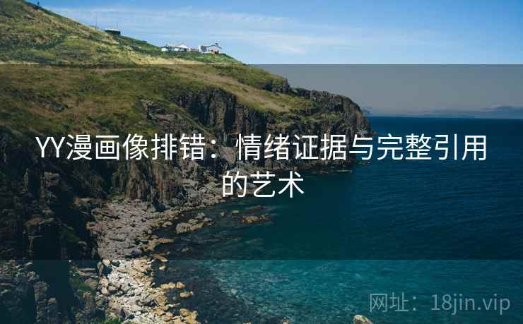 YY漫画像排错：情绪证据与完整引用的艺术