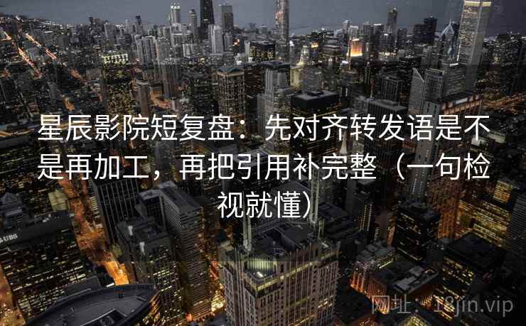 星辰影院短复盘：先对齐转发语是不是再加工，再把引用补完整（一句检视就懂）