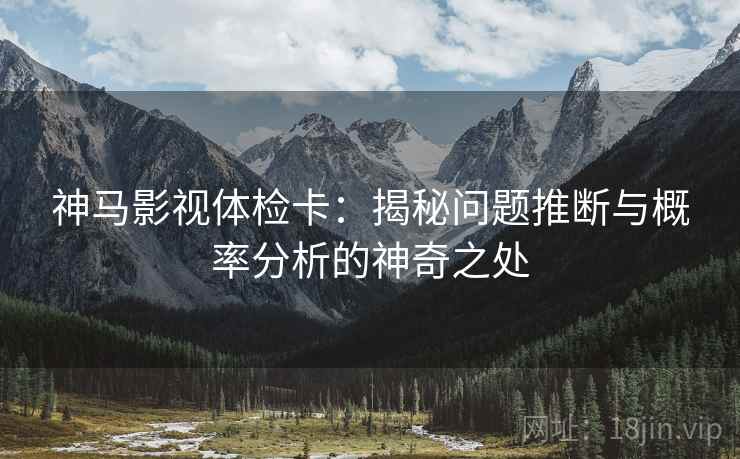 神马影视体检卡：揭秘问题推断与概率分析的神奇之处