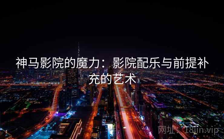 神马影院的魔力：影院配乐与前提补充的艺术